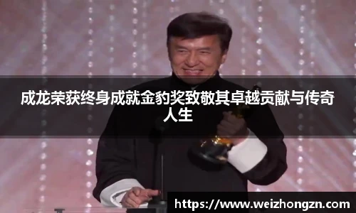 成龙荣获终身成就金豹奖致敬其卓越贡献与传奇人生