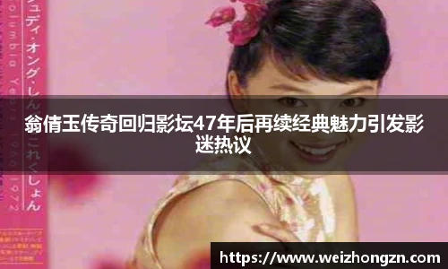 pa·旗舰厅官网翁倩玉传奇回归影坛47年后再续经典魅力引发影迷热议