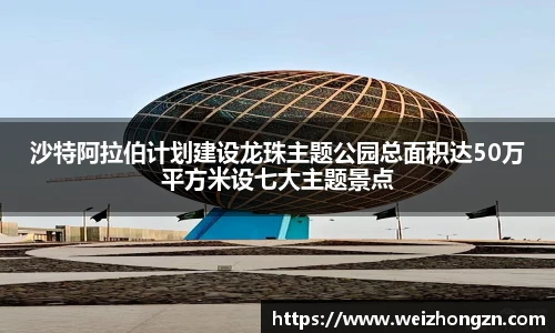 沙特阿拉伯计划建设龙珠主题公园总面积达50万平方米设七大主题景点